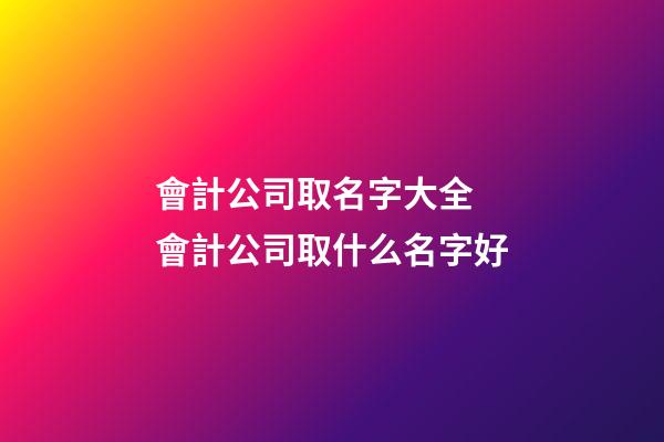會計公司取名字大全 會計公司取什么名字好-第1張-公司起名-玄機派